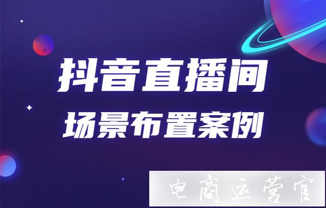 抖音直播間場景布置技巧有哪些?抖音直播間場景布置案例分析